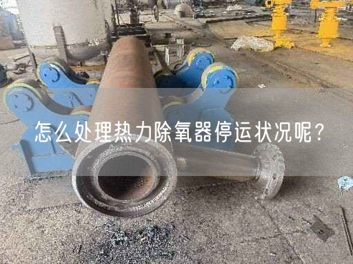 怎么處理熱力除氧器停運(yùn)狀況呢？
