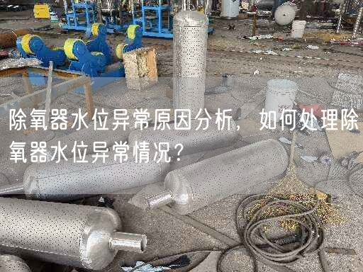 除氧器水位異常原因分析，如何處理除氧器水位異常情況？