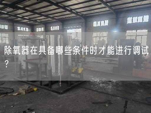 除氧器在具備哪些條件時才能進(jìn)行調(diào)試？