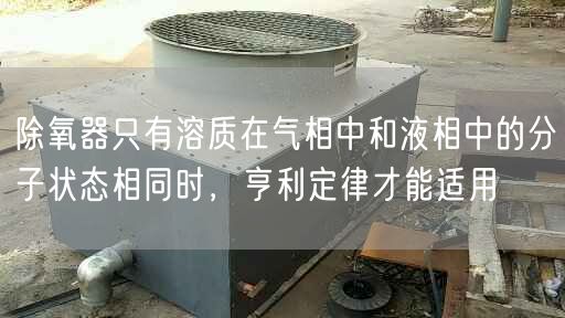 除氧器只有溶質(zhì)在氣相中和液相中的分子狀態(tài)相同時(shí)，亨利定律才能適用